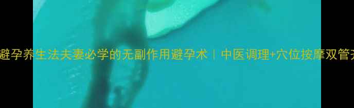 图片 ✨新式避孕养生法夫妻必学的无副作用避孕术｜中医调理+穴位按摩双管齐下✨2