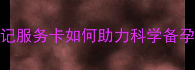 图片 ✨新手妈妈必看！生育登记服务卡如何助力科学备孕与母婴养生？附详细指南