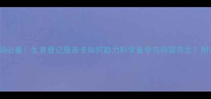 图片 ✨新手妈妈必看！生育登记服务卡如何助力科学备孕与母婴养生？附详细指南1