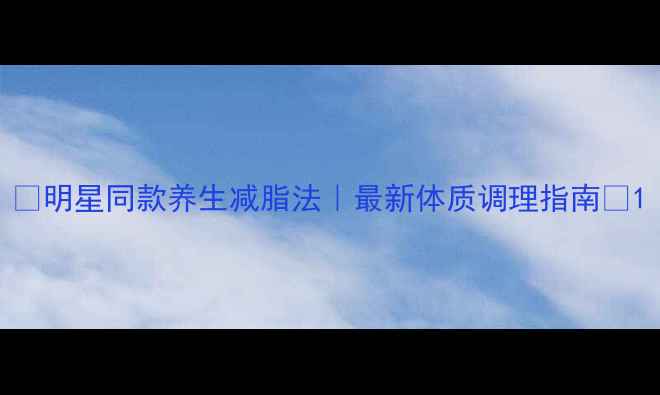 图片 ✨明星同款养生减脂法｜最新体质调理指南🌿1