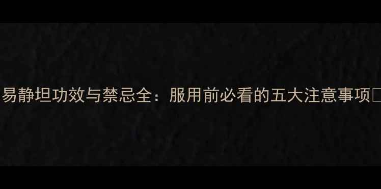 图片 ✨易静坦功效与禁忌全：服用前必看的五大注意事项✨2