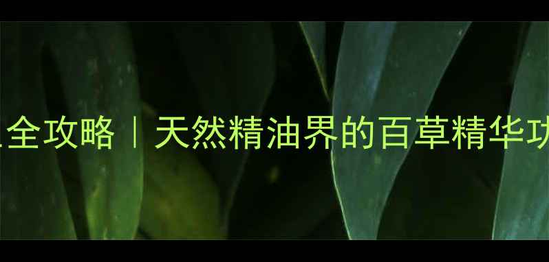 图片 ✨本草油养生全攻略｜天然精油界的百草精华功效大公开✨1