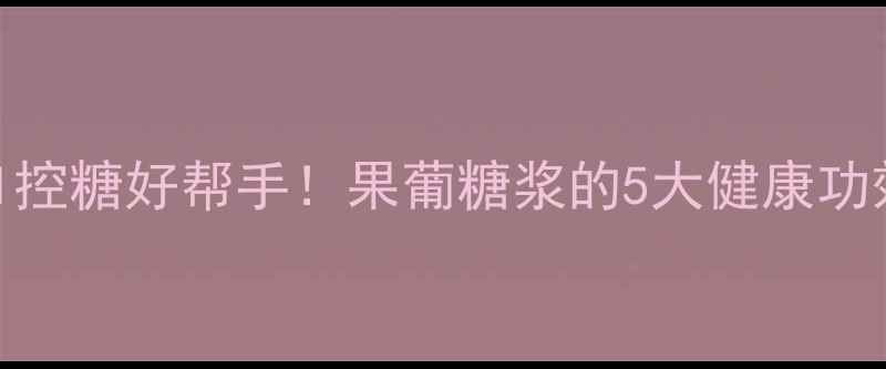 图片 ✨果糖浆养生指南低GI控糖好帮手！果葡糖浆的5大健康功效+避坑指南全公开🌟1