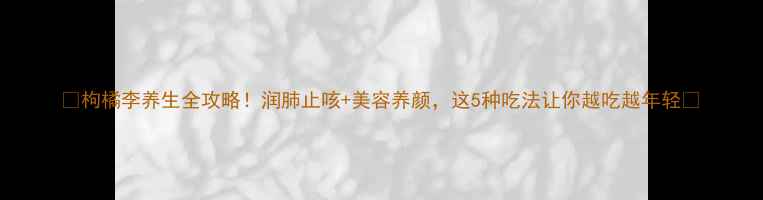 图片 ✨枸橘李养生全攻略！润肺止咳+美容养颜，这5种吃法让你越吃越年轻🍇