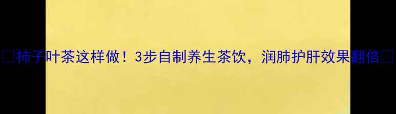 图片 ✨柿子叶茶这样做！3步自制养生茶饮，润肺护肝效果翻倍🍂