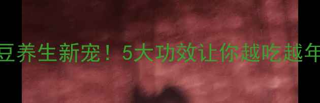 图片 ✨树豆养生新宠！5大功效让你越吃越年轻🌱