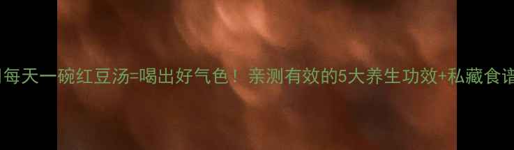 图片 ✨每天一碗红豆汤=喝出好气色！亲测有效的5大养生功效+私藏食谱2