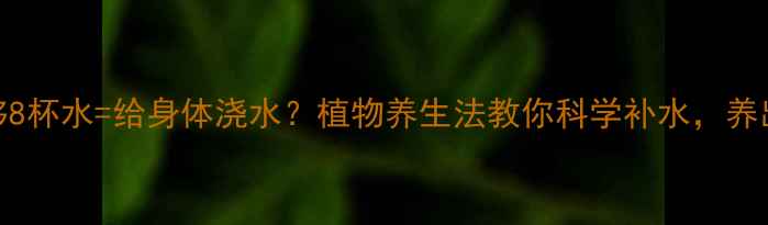 图片 ✨每天喝够8杯水=给身体浇水？植物养生法教你科学补水，养出好气色！