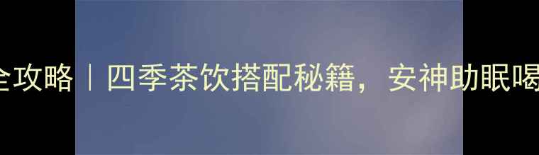 图片 ✨毛尖养生全攻略｜四季茶饮搭配秘籍，安神助眠喝出好气色！1