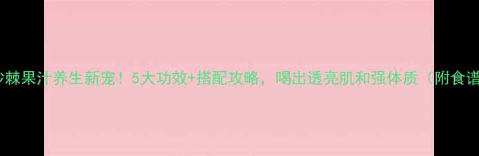图片 ✨沙棘果汁养生新宠！5大功效+搭配攻略，喝出透亮肌和强体质（附食谱）1