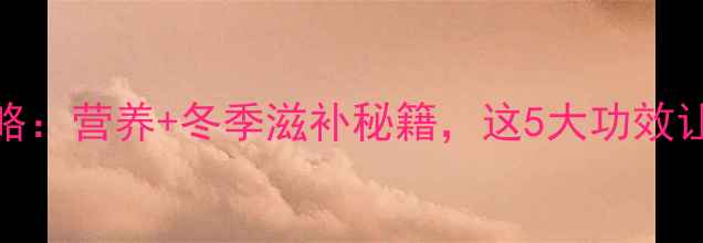图片 ✨油栗养生全攻略：营养+冬季滋补秘籍，这5大功效让你越吃越健康！