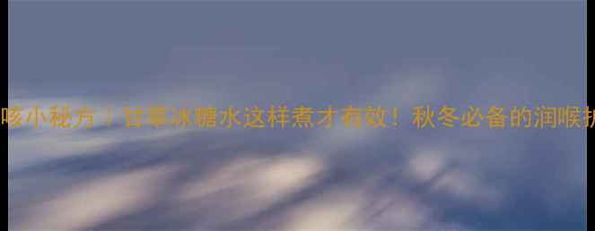 图片 ✨润肺止咳小秘方｜甘草冰糖水这样煮才有效！秋冬必备的润喉护嗓神器2