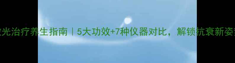 图片 ✨激光治疗养生指南｜5大功效+7种仪器对比，解锁抗衰新姿势！