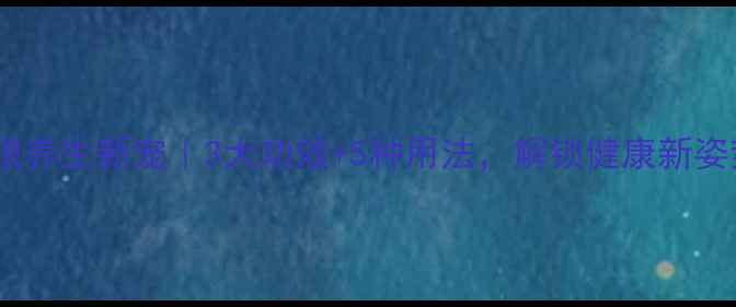 图片 ✨熟银养生新宠｜3大功效+5种用法，解锁健康新姿势！2