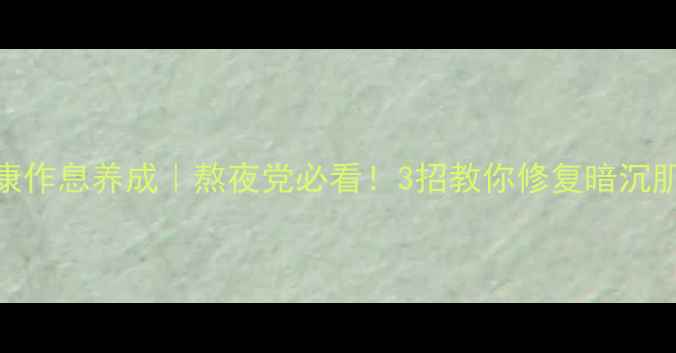 图片 ✨熬夜补救+健康作息养成｜熬夜党必看！3招教你修复暗沉肌+提升免疫力✨