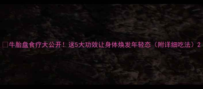 图片 ✨牛胎盘食疗大公开！这5大功效让身体焕发年轻态（附详细吃法）2