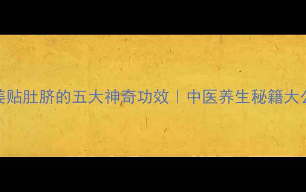 图片 ✨生姜贴肚脐的五大神奇功效｜中医养生秘籍大公开🔥