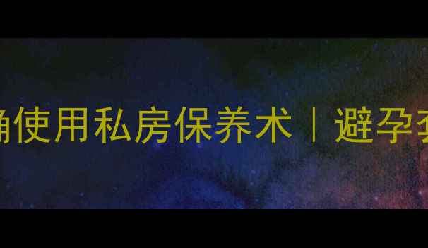 图片 ✨男生必看！安全套正确使用私房保养术｜避孕套保养+避孕防病全攻略2