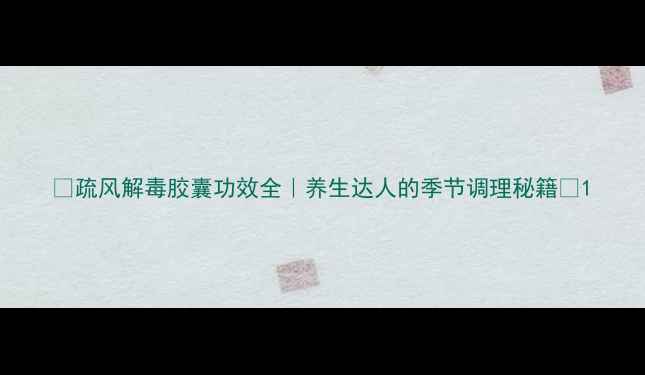图片 ✨疏风解毒胶囊功效全｜养生达人的季节调理秘籍✨1