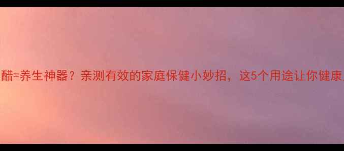 图片 ✨白矾+白醋=养生神器？亲测有效的家庭保健小妙招，这5个用途让你健康又省钱！2