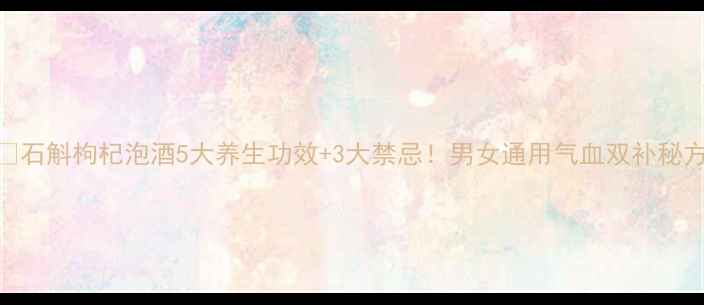 图片 ✨石斛枸杞泡酒5大养生功效+3大禁忌！男女通用气血双补秘方