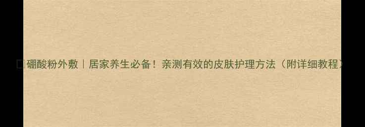 图片 ✨硼酸粉外敷｜居家养生必备！亲测有效的皮肤护理方法（附详细教程）