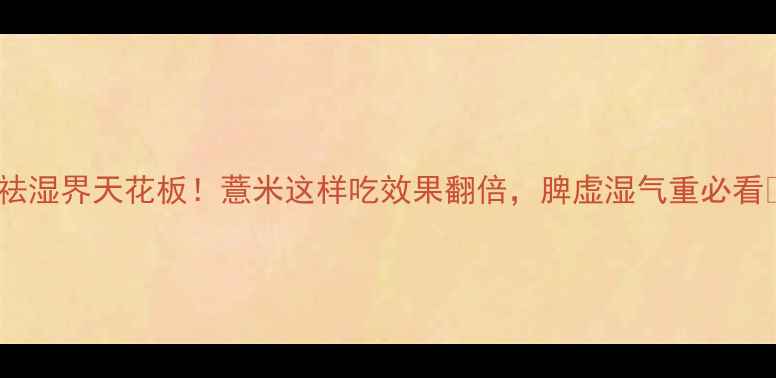 图片 ✨祛湿界天花板！薏米这样吃效果翻倍，脾虚湿气重必看🌿1