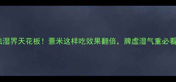 图片 ✨祛湿界天花板！薏米这样吃效果翻倍，脾虚湿气重必看🌿2