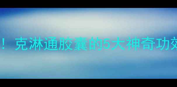 图片 ✨私处健康必备！克淋通胶囊的5大神奇功效，女生必看！1