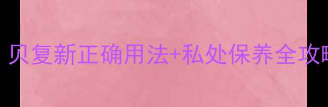 图片 ✨私处健康必看！贝复新正确用法+私处保养全攻略（附真实案例）