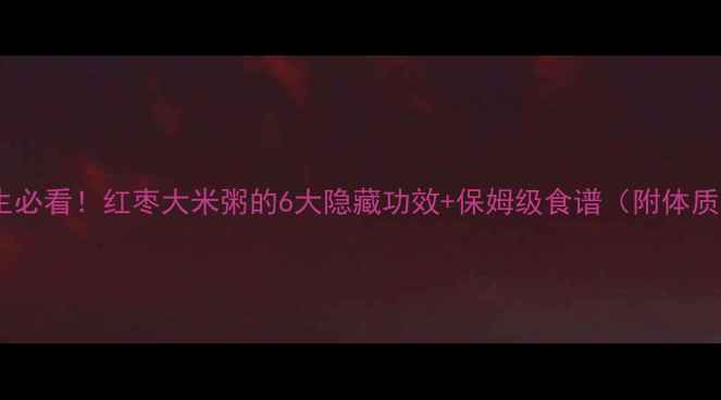 图片 ✨秋冬养生必看！红枣大米粥的6大隐藏功效+保姆级食谱（附体质禁忌表）2