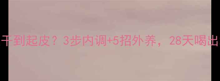 图片 ✨秋冬皮肤干到起皮？3步内调+5招外养，28天喝出水光肌！✨