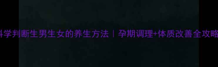 图片 ✨科学判断生男生女的养生方法｜孕期调理+体质改善全攻略✨2