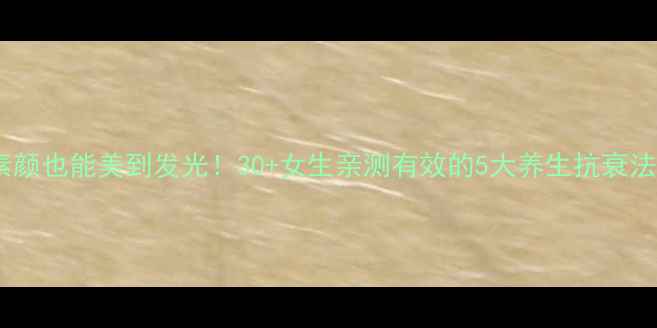 图片 ✨素颜也能美到发光！30+女生亲测有效的5大养生抗衰法✨1