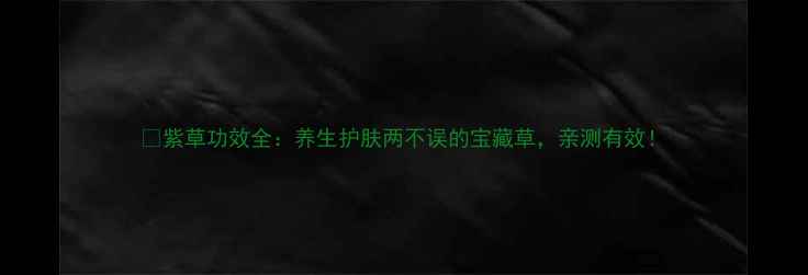 图片 ✨紫草功效全：养生护肤两不误的宝藏草，亲测有效！