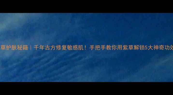 图片 ✨紫草护肤秘籍｜千年古方修复敏感肌！手把手教你用紫草解锁5大神奇功效💊2