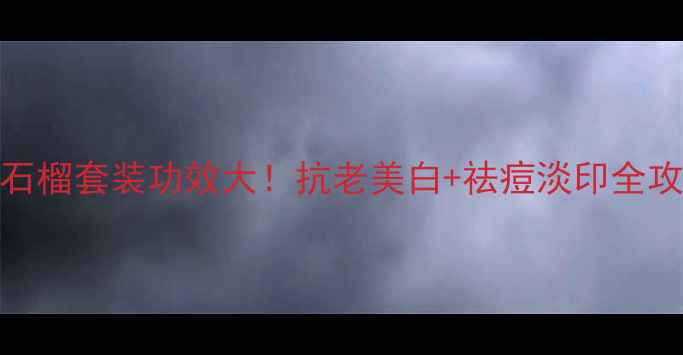 图片 ✨红石榴套装功效大！抗老美白+祛痘淡印全攻略✨
