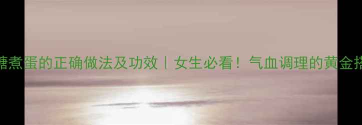 图片 ✨红糖煮蛋的正确做法及功效｜女生必看！气血调理的黄金搭配✨