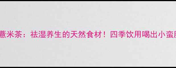 图片 ✨红薏米茶：祛湿养生的天然食材！四季饮用喝出小蛮腰🌿1