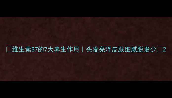 图片 ✨维生素B7的7大养生作用｜头发亮泽皮肤细腻脱发少🌟2