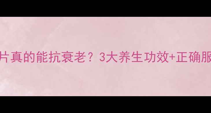 图片 ✨维生素CE片真的能抗衰老？3大养生功效+正确服用方法！🔥