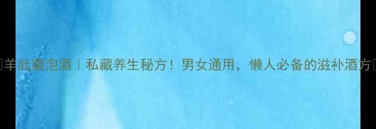 图片 ✨羊肚菌泡酒｜私藏养生秘方！男女通用，懒人必备的滋补酒方✨