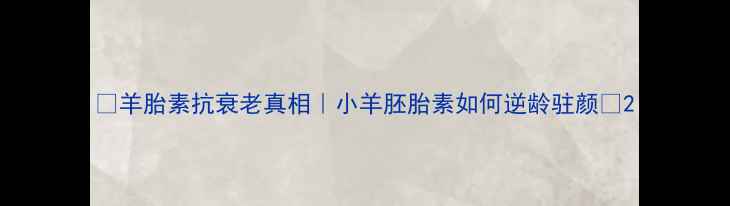 图片 ✨羊胎素抗衰老真相｜小羊胚胎素如何逆龄驻颜✨2