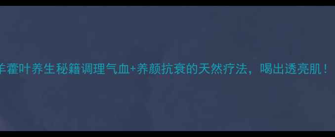 图片 ✨羊藿叶养生秘籍调理气血+养颜抗衰的天然疗法，喝出透亮肌！✨1