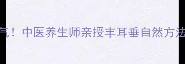 图片 ✨耳垂厚大显贵气！中医养生师亲授丰耳垂自然方法（附穴位图解）