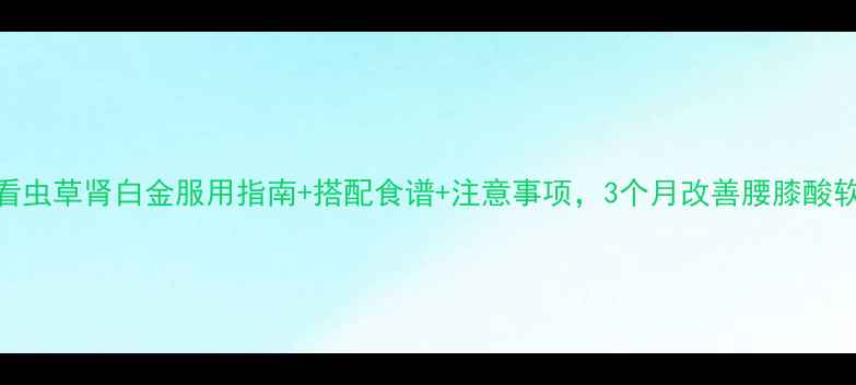 图片 ✨肾虚调理必看虫草肾白金服用指南+搭配食谱+注意事项，3个月改善腰膝酸软、夜尿频繁！