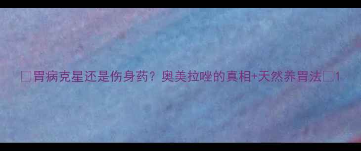 图片 ✨胃病克星还是伤身药？奥美拉唑的真相+天然养胃法🌿1