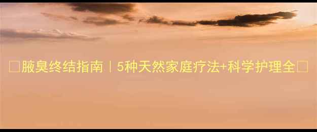 图片 ✨腋臭终结指南｜5种天然家庭疗法+科学护理全🌿