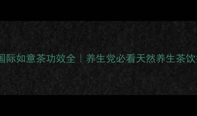 图片 ✨芃如国际如意茶功效全｜养生党必看天然养生茶饮指南🌿2