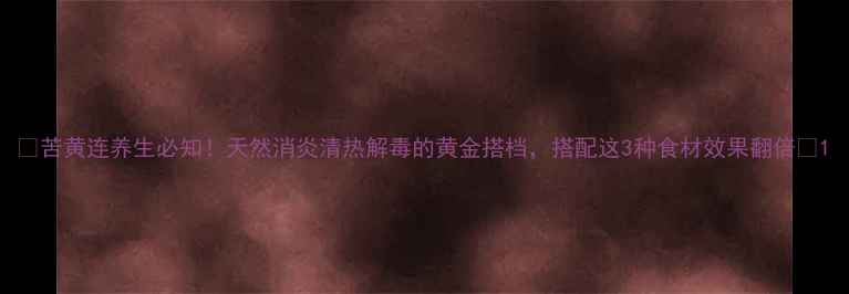图片 ✨苦黄连养生必知！天然消炎清热解毒的黄金搭档，搭配这3种食材效果翻倍✨1